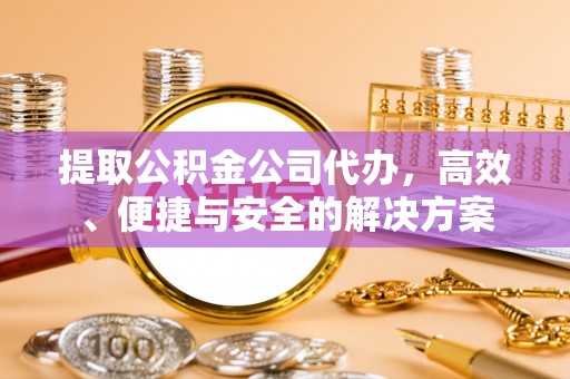 江孜提取公积金公司代办，高效、便捷与安全的解决方案
