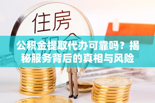 江孜公积金提取代办可靠吗？揭秘服务背后的真相与风险