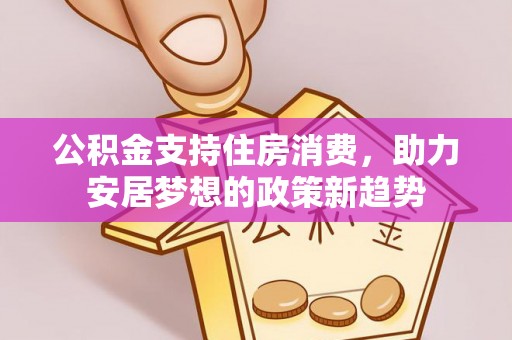 江孜公积金支持住房消费，助力安居梦想的政策新趋势