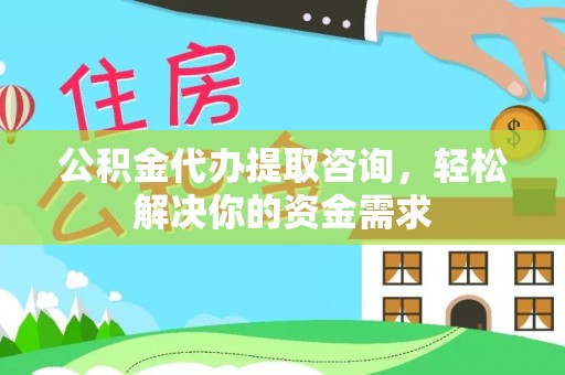 江孜公积金代办提取咨询，轻松解决你的资金需求