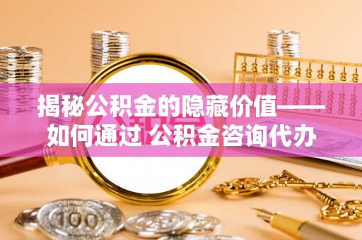 江孜揭秘公积金的隐藏价值——如何通过 公积金咨询代办提取 优化财富管理