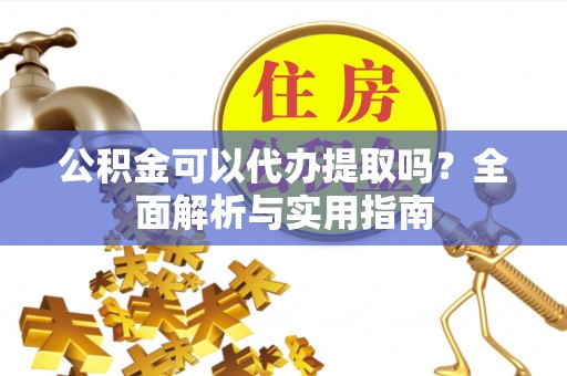 江孜公积金可以代办提取吗？全面解析与实用指南