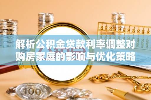 江孜解析公积金贷款利率调整对购房家庭的影响与优化策略