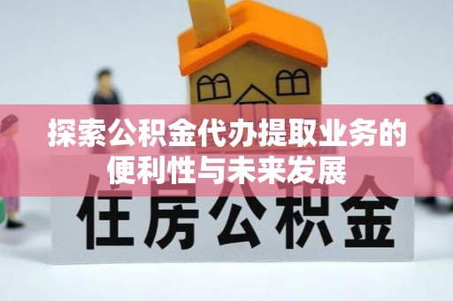 江孜探索公积金代办提取业务的便利性与未来发展