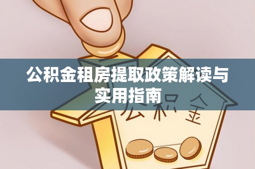 江孜公积金租房提取政策解读与实用指南