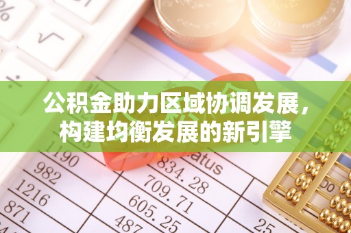 江孜公积金助力区域协调发展，构建均衡发展的新引擎