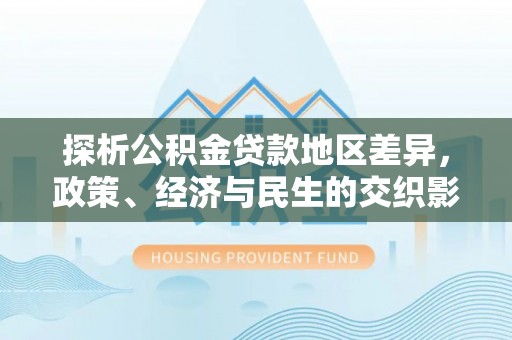 江孜探析公积金贷款地区差异，政策、经济与民生的交织影响