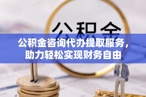 江孜公积金咨询代办提取服务，助力轻松实现财务自由