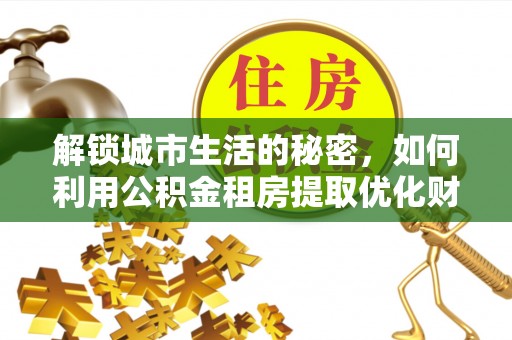 江孜解锁城市生活的秘密，如何利用公积金租房提取优化财务规划