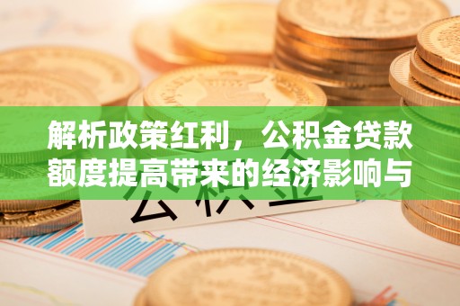 江孜解析政策红利，公积金贷款额度提高带来的经济影响与生活改变