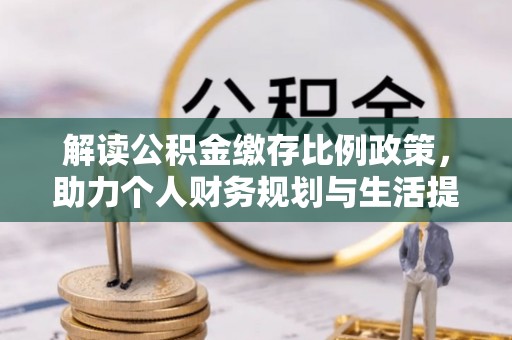 江孜解读公积金缴存比例政策，助力个人财务规划与生活提升