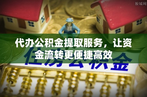 江孜代办公积金提取服务，让资金流转更便捷高效