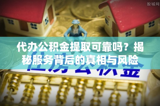 江孜代办公积金提取可靠吗？揭秘服务背后的真相与风险