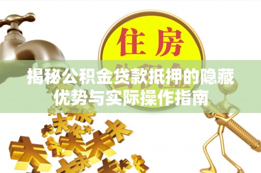江孜揭秘公积金贷款抵押的隐藏优势与实际操作指南