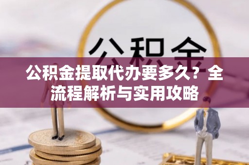 江孜公积金提取代办要多久？全流程解析与实用攻略