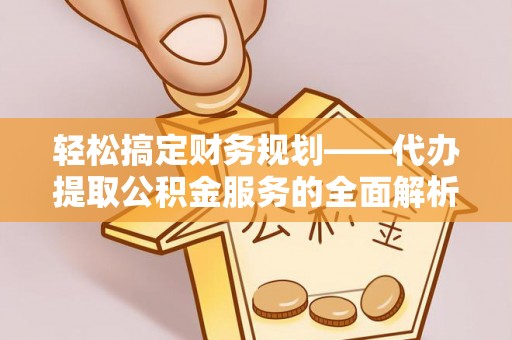 江孜轻松搞定财务规划——代办提取公积金服务的全面解析