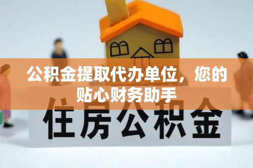 江孜公积金提取代办单位，您的贴心财务助手