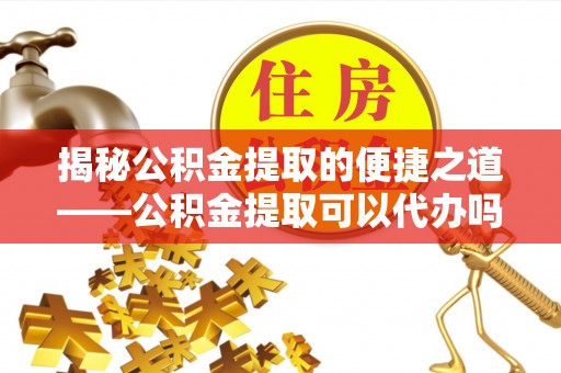 江孜揭秘公积金提取的便捷之道——公积金提取可以代办吗？