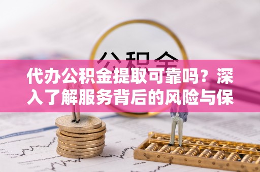 江孜代办公积金提取可靠吗？深入了解服务背后的风险与保障