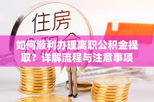 江孜如何顺利办理离职公积金提取？详解流程与注意事项