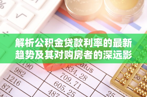 江孜解析公积金贷款利率的最新趋势及其对购房者的深远影响