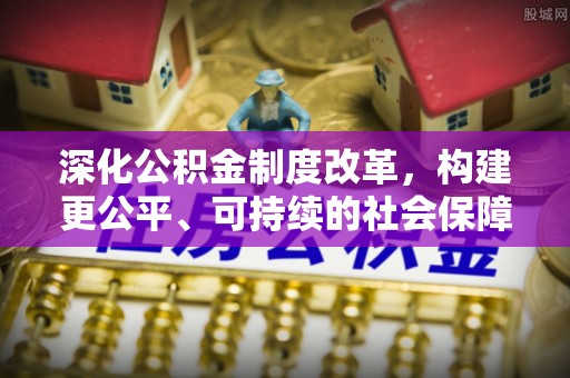 江孜深化公积金制度改革，构建更公平、可持续的社会保障体系