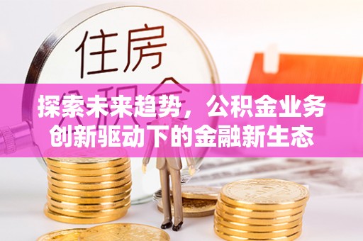 江孜探索未来趋势，公积金业务创新驱动下的金融新生态