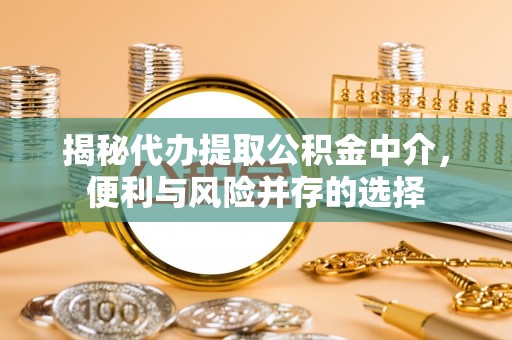江孜揭秘代办提取公积金中介，便利与风险并存的选择