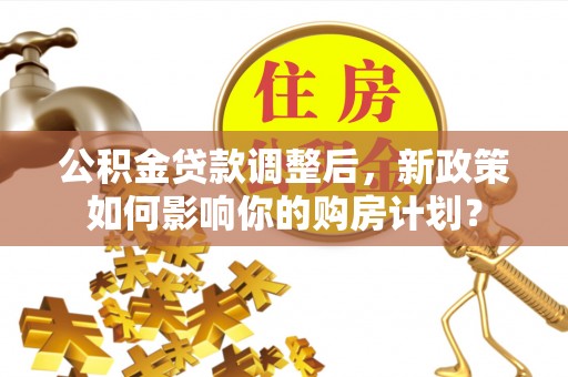 江孜公积金贷款调整后，新政策如何影响你的购房计划？