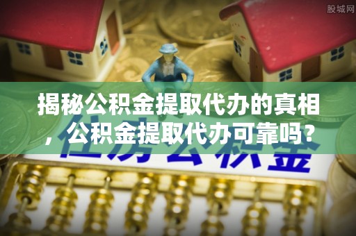 江孜揭秘公积金提取代办的真相，公积金提取代办可靠吗？