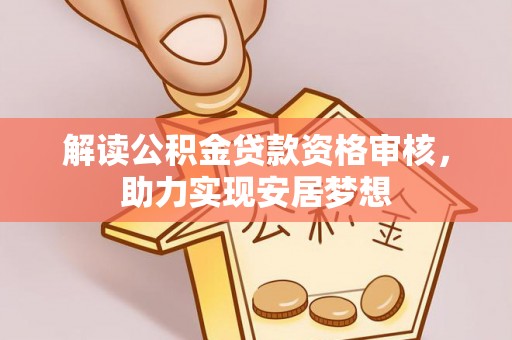 江孜解读公积金贷款资格审核，助力实现安居梦想