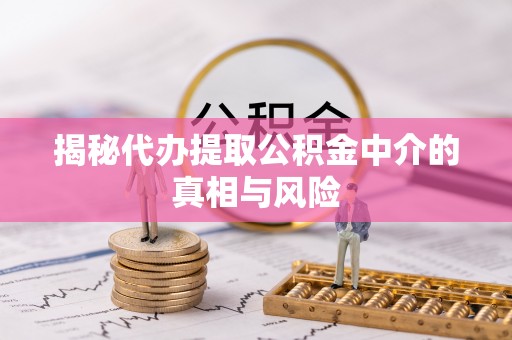 江孜揭秘代办提取公积金中介的真相与风险