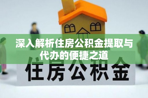 江孜深入解析住房公积金提取与代办的便捷之道