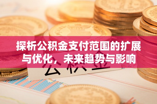 江孜探析公积金支付范围的扩展与优化，未来趋势与影响