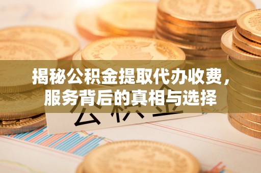 江孜揭秘公积金提取代办收费，服务背后的真相与选择