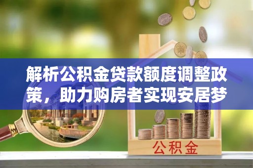 江孜解析公积金贷款额度调整政策，助力购房者实现安居梦想