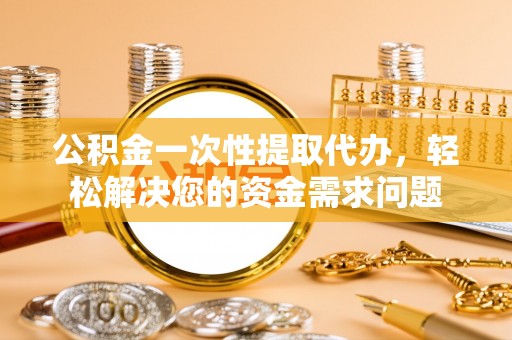 江孜公积金一次性提取代办，轻松解决您的资金需求问题