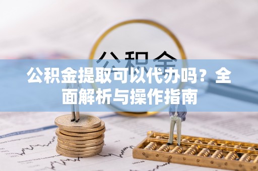 江孜公积金提取可以代办吗？全面解析与操作指南