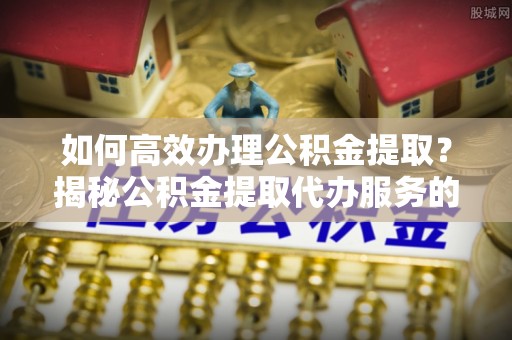 江孜如何高效办理公积金提取？揭秘公积金提取代办服务的优势与注意事项