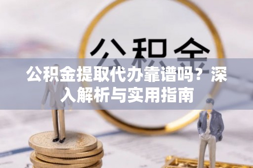 江孜公积金提取代办靠谱吗？深入解析与实用指南