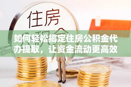 江孜如何轻松搞定住房公积金代办提取，让资金流动更高效