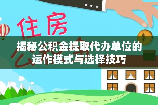 江孜揭秘公积金提取代办单位的运作模式与选择技巧