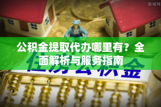 江孜公积金提取代办哪里有？全面解析与服务指南