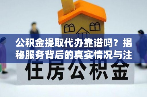 江孜公积金提取代办靠谱吗？揭秘服务背后的真实情况与注意事项