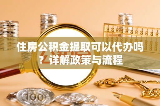 江孜住房公积金提取可以代办吗？详解政策与流程