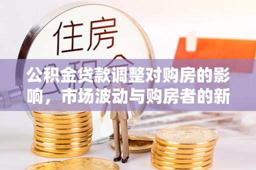 江孜公积金贷款调整对购房的影响，市场波动与购房者的新选择
