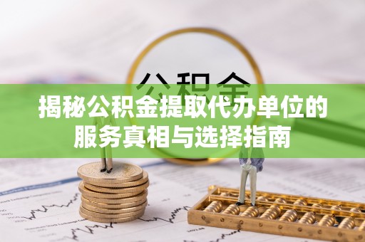 江孜揭秘公积金提取代办单位的服务真相与选择指南