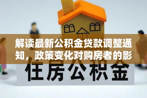 江孜解读最新公积金贷款调整通知，政策变化对购房者的影响与应对策略