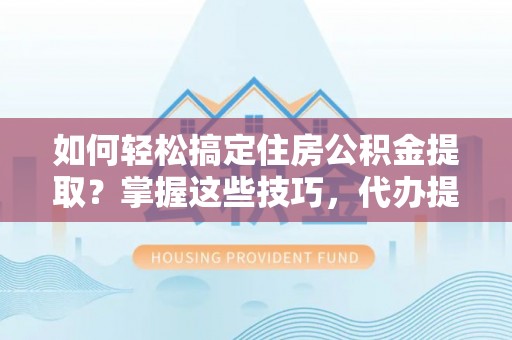 江孜如何轻松搞定住房公积金提取？掌握这些技巧，代办提取住房公积金不再难