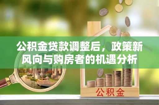 江孜公积金贷款调整后，政策新风向与购房者的机遇分析